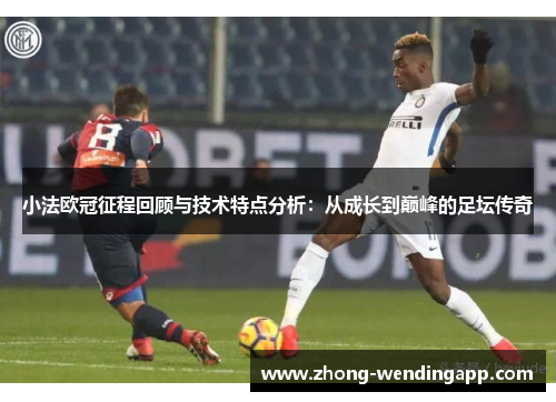 小法欧冠征程回顾与技术特点分析：从成长到巅峰的足坛传奇