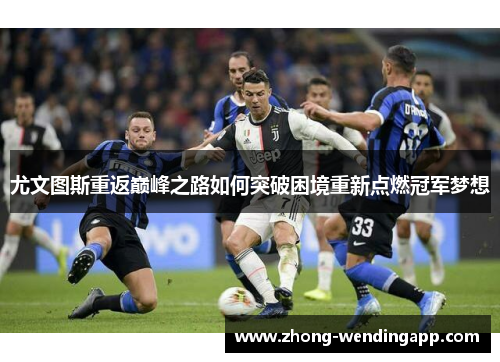 尤文图斯重返巅峰之路如何突破困境重新点燃冠军梦想