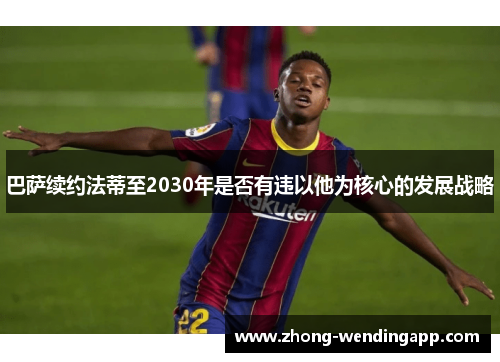 巴萨续约法蒂至2030年是否有违以他为核心的发展战略 巴萨续约法蒂至2030年是否有违以他为核心的发展战略