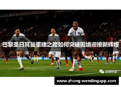 巴黎圣日耳曼重建之路如何突破困境迎接新辉煌