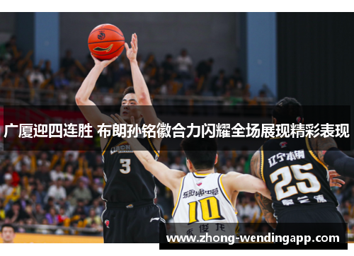 广厦迎四连胜 布朗孙铭徽合力闪耀全场展现精彩表现 广厦迎四连胜 布朗孙铭徽合力闪耀全场展现精彩表现