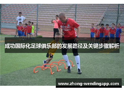 成功国际化足球俱乐部的发展路径及关键步骤解析 成功国际化足球俱乐部的发展路径及关键步骤解析