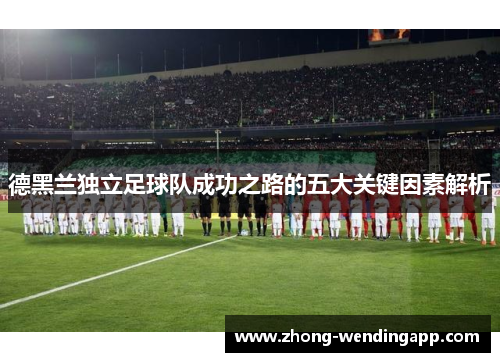 德黑兰独立足球队成功之路的五大关键因素解析 德黑兰独立足球队成功之路的五大关键因素解析