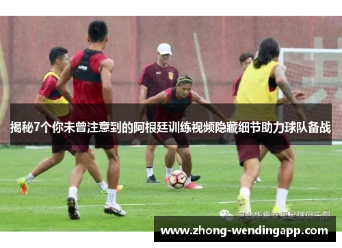 揭秘7个你未曾注意到的阿根廷训练视频隐藏细节助力球队备战