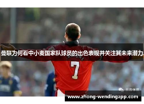 曼联为何看中小麦国家队球员的出色表现并关注其未来潜力