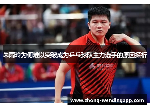 朱雨玲为何难以突破成为乒乓球队主力选手的原因探析 朱雨玲为何难以突破成为乒乓球队主力选手的原因探析