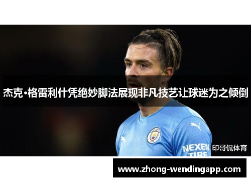 杰克·格雷利什凭绝妙脚法展现非凡技艺让球迷为之倾倒