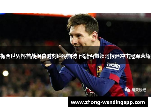 梅西世界杯首战揭幕时刻值得期待 他能否带领阿根廷冲击冠军荣耀 梅西世界杯首战揭幕时刻值得期待 他能否带领阿根廷冲击冠军荣耀