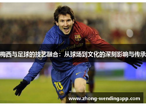 梅西与足球的技艺融合：从球场到文化的深刻影响与传承