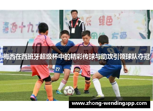 梅西在西班牙超级杯中的精彩传球与助攻引领球队夺冠