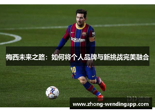 梅西未来之路:如何将个人品牌与新挑战完美融合 梅西未来之路:如何将个人品牌与新挑战完美融合