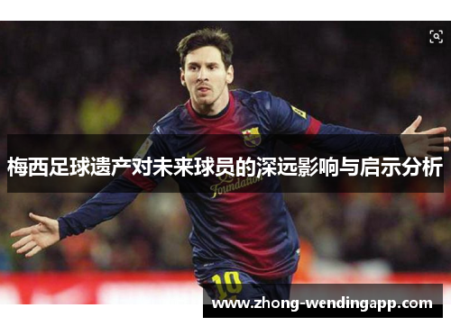 梅西足球遗产对未来球员的深远影响与启示分析