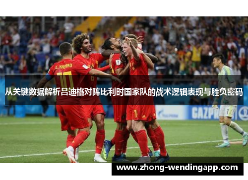 从关键数据解析吕迪格对阵比利时国家队的战术逻辑表现与胜负密码 从关键数据解析吕迪格对阵比利时国家队的战术逻辑表现与胜负密码