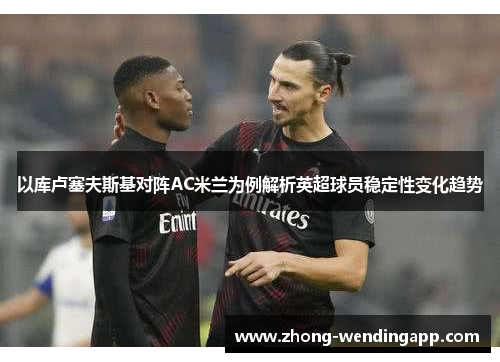 以库卢塞夫斯基对阵AC米兰为例解析英超球员稳定性变化趋势