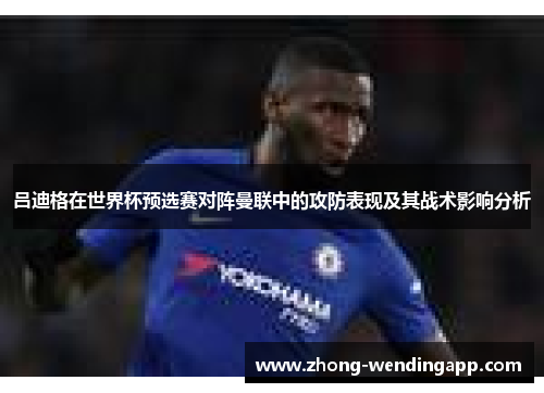 吕迪格在世界杯预选赛对阵曼联中的攻防表现及其战术影响分析