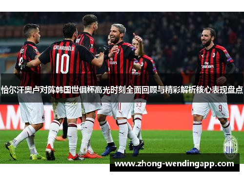 恰尔汗奥卢对阵韩国世俱杯高光时刻全面回顾与精彩解析核心表现盘点 恰尔汗奥卢对阵韩国世俱杯高光时刻全面回顾与精彩解析核心表现盘点