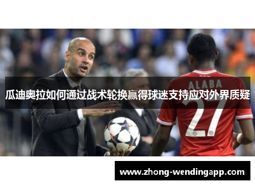 瓜迪奥拉如何通过战术轮换赢得球迷支持应对外界质疑 瓜迪奥拉如何通过战术轮换赢得球迷支持应对外界质疑