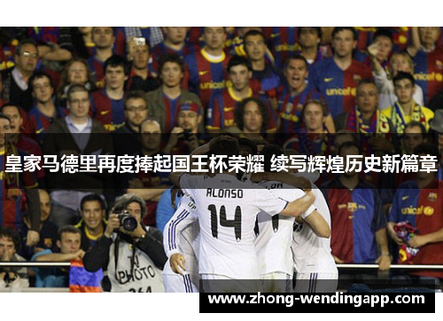 皇家马德里再度捧起国王杯荣耀 续写辉煌历史新篇章 皇家马德里再度捧起国王杯荣耀 续写辉煌历史新篇章