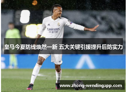 皇马今夏防线焕然一新 五大关键引援提升后防实力 皇马今夏防线焕然一新 五大关键引援提升后防实力