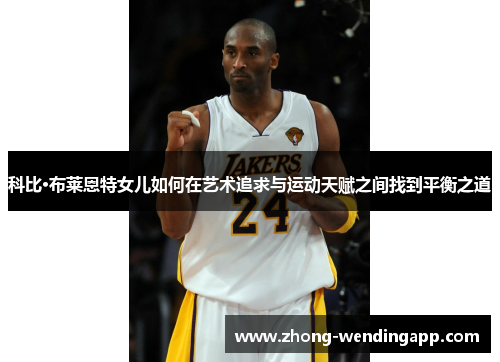 科比·布莱恩特女儿如何在艺术追求与运动天赋之间找到平衡之道 科比·布莱恩特女儿如何在艺术追求与运动天赋之间找到平衡之道