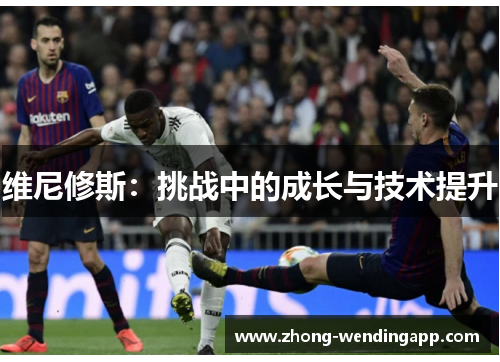 维尼修斯:挑战中的成长与技术提升 维尼修斯:挑战中的成长与技术提升