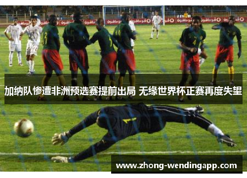 加纳队惨遭非洲预选赛提前出局 无缘世界杯正赛再度失望 加纳队惨遭非洲预选赛提前出局 无缘世界杯正赛再度失望