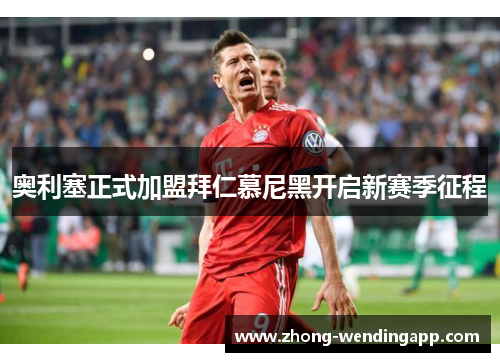 奥利塞正式加盟拜仁慕尼黑开启新赛季征程