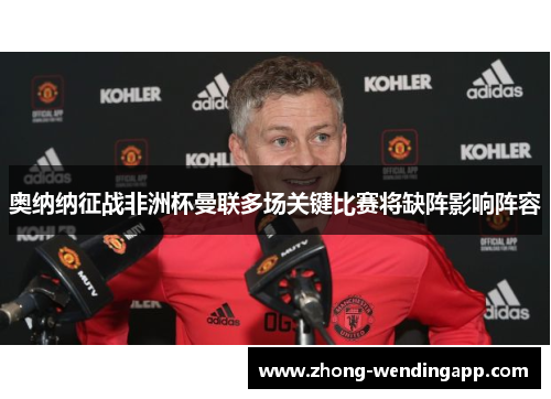 奥纳纳征战非洲杯曼联多场关键比赛将缺阵影响阵容 奥纳纳征战非洲杯曼联多场关键比赛将缺阵影响阵容