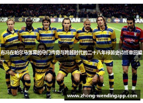 布冯在帕尔马落幕的守门传奇与跨越时代的二十八年绿茵史诗终章回望 布冯在帕尔马落幕的守门传奇与跨越时代的二十八年绿茵史诗终章回望
