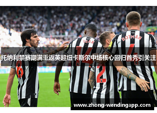 托纳利禁赛期满重返英超纽卡斯尔中场核心回归首秀引关注 托纳利禁赛期满重返英超纽卡斯尔中场核心回归首秀引关注