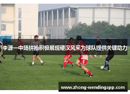 李源一中场拼抢积极展现硬汉风采为球队提供关键动力