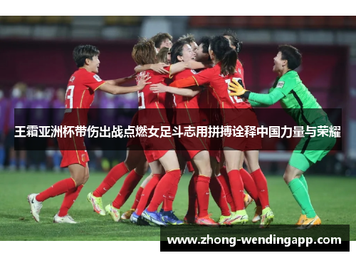 王霜亚洲杯带伤出战点燃女足斗志用拼搏诠释中国力量与荣耀