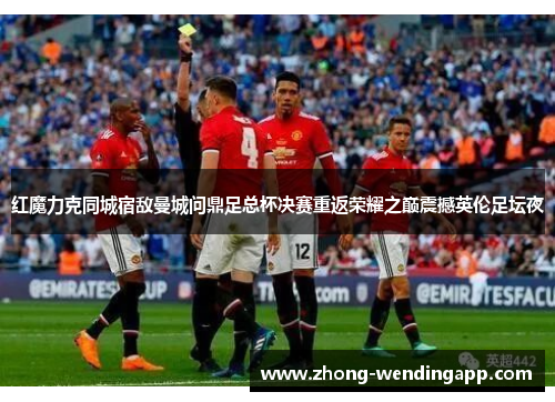 红魔力克同城宿敌曼城问鼎足总杯决赛重返荣耀之巅震撼英伦足坛夜 红魔力克同城宿敌曼城问鼎足总杯决赛重返荣耀之巅震撼英伦足坛夜