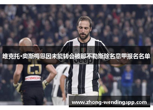 维克托·奥斯梅恩因未能转会被那不勒斯除名意甲报名名单 维克托·奥斯梅恩因未能转会被那不勒斯除名意甲报名名单