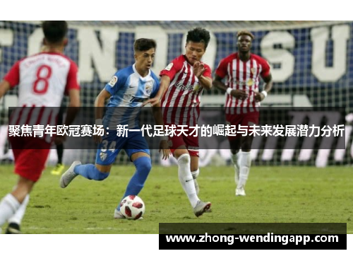 聚焦青年欧冠赛场:新一代足球天才的崛起与未来发展潜力分析 聚焦青年欧冠赛场:新一代足球天才的崛起与未来发展潜力分析