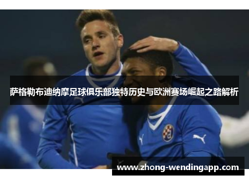 萨格勒布迪纳摩足球俱乐部独特历史与欧洲赛场崛起之路解析