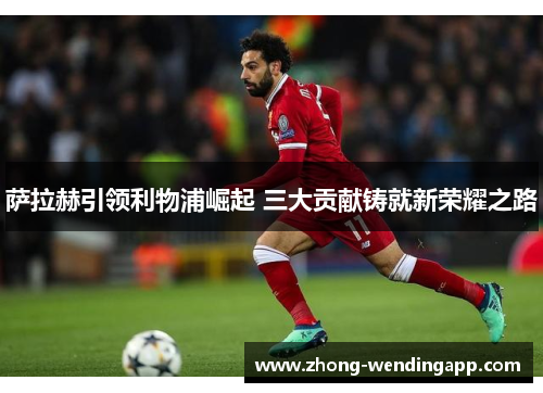萨拉赫引领利物浦崛起 三大贡献铸就新荣耀之路