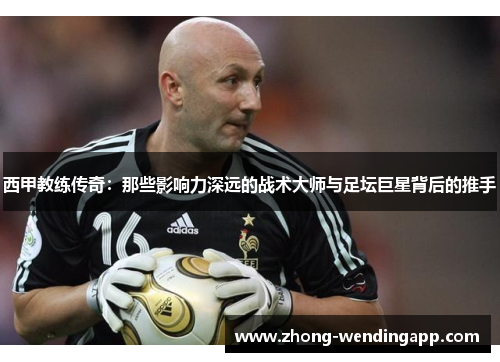 西甲教练传奇：那些影响力深远的战术大师与足坛巨星背后的推手