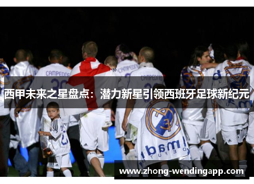 西甲未来之星盘点：潜力新星引领西班牙足球新纪元