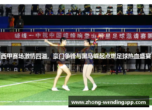 西甲赛场激情四溢，豪门争锋与黑马崛起点燃足球热血盛宴
