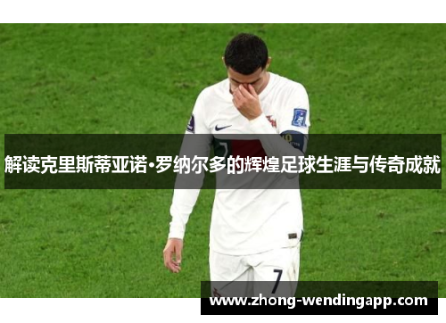 解读克里斯蒂亚诺·罗纳尔多的辉煌足球生涯与传奇成就