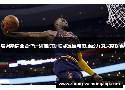 詹姆斯商业合作计划推动新联赛发展与市场潜力的深度探索