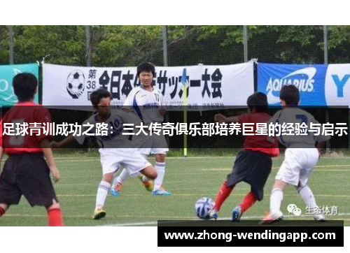 足球青训成功之路：三大传奇俱乐部培养巨星的经验与启示