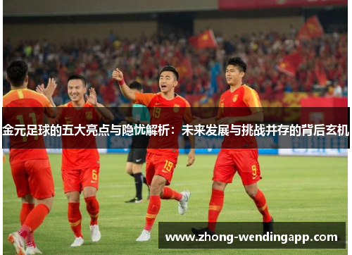 金元足球的五大亮点与隐忧解析:未来发展与挑战并存的背后玄机 金元足球的五大亮点与隐忧解析:未来发展与挑战并存的背后玄机