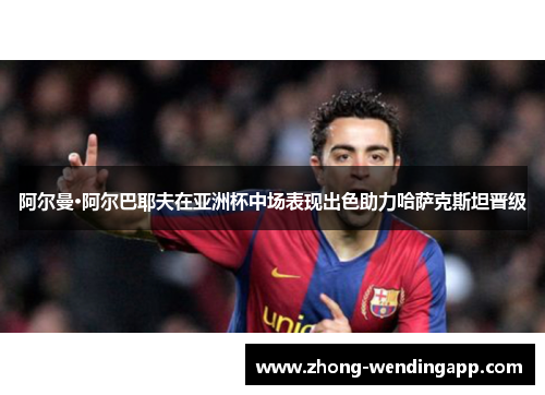 阿尔曼·阿尔巴耶夫在亚洲杯中场表现出色助力哈萨克斯坦晋级 阿尔曼·阿尔巴耶夫在亚洲杯中场表现出色助力哈萨克斯坦晋级