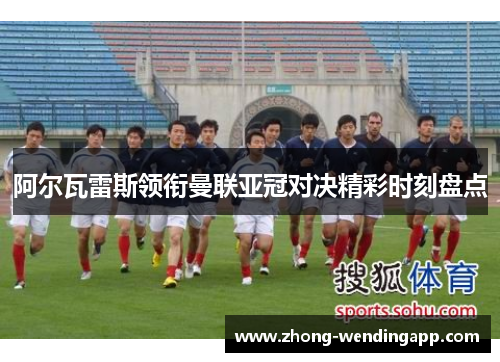 阿尔瓦雷斯领衔曼联亚冠对决精彩时刻盘点 阿尔瓦雷斯领衔曼联亚冠对决精彩时刻盘点