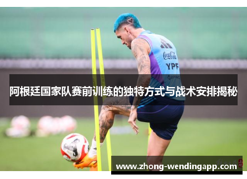 阿根廷国家队赛前训练的独特方式与战术安排揭秘 阿根廷国家队赛前训练的独特方式与战术安排揭秘