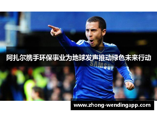 阿扎尔携手环保事业为地球发声推动绿色未来行动 阿扎尔携手环保事业为地球发声推动绿色未来行动