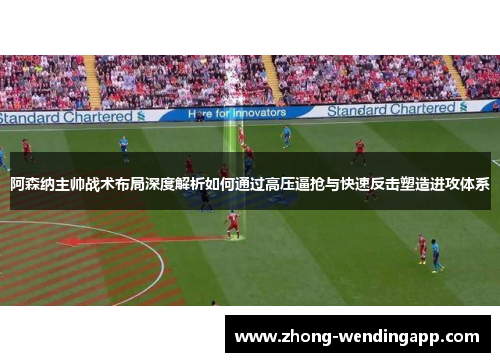 阿森纳主帅战术布局深度解析如何通过高压逼抢与快速反击塑造进攻体系 阿森纳主帅战术布局深度解析如何通过高压逼抢与快速反击塑造进攻体系