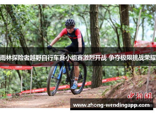 雨林探险者越野自行车赛小组赛激烈开战 争夺极限挑战荣耀 雨林探险者越野自行车赛小组赛激烈开战 争夺极限挑战荣耀